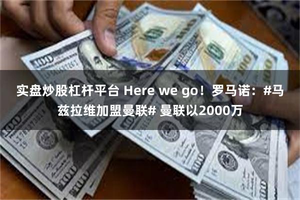 实盘炒股杠杆平台 Here we go！罗马诺：#马兹拉维加盟曼联# 曼联以2000万