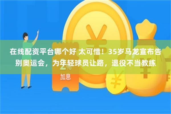 在线配资平台哪个好 太可惜！35岁马龙宣布告别奥运会，为年轻球员让路，退役不当教练