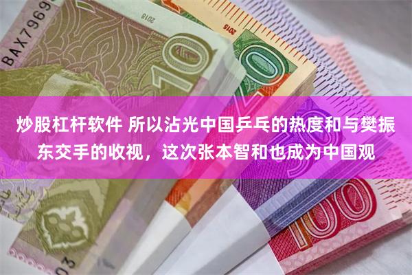 炒股杠杆软件 所以沾光中国乒乓的热度和与樊振东交手的收视，这次张本智和也成为中国观