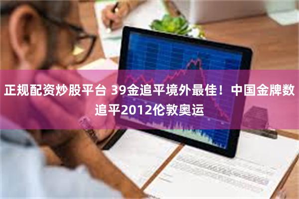 正规配资炒股平台 39金追平境外最佳！中国金牌数追平2012伦敦奥运