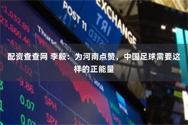 配资查查网 李毅：为河南点赞，中国足球需要这样的正能量