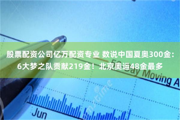 股票配资公司亿万配资专业 数说中国夏奥300金：6大梦之队贡献219金！北京奥运48金最多