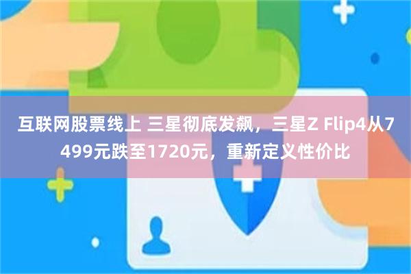 互联网股票线上 三星彻底发飙，三星Z Flip4从7499元跌至1720元，重新定义性价比