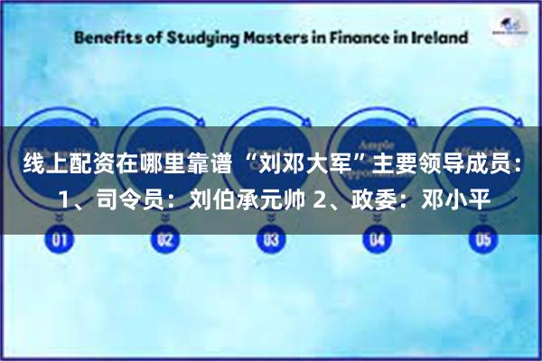 线上配资在哪里靠谱 “刘邓大军”主要领导成员： 1、司令员：刘伯承元帅 2、政委：邓小平