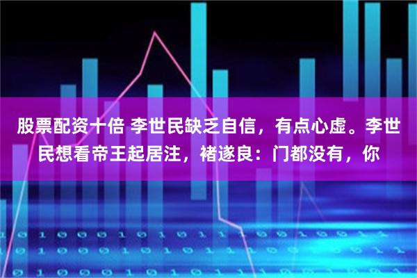 股票配资十倍 李世民缺乏自信，有点心虚。李世民想看帝王起居注，褚遂良：门都没有，你