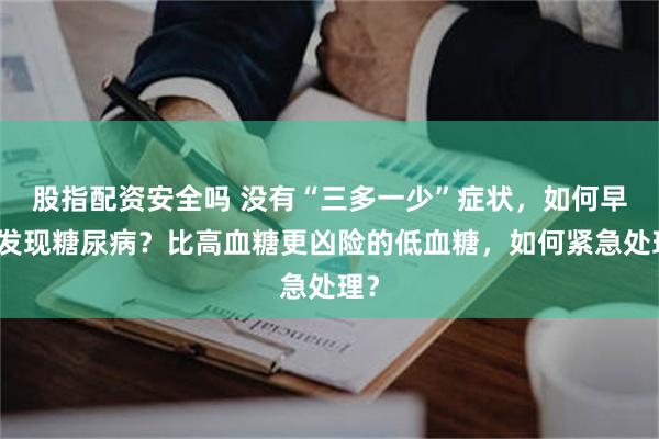 股指配资安全吗 没有“三多一少”症状，如何早期发现糖尿病？比高血糖更凶险的低血糖，如何紧急处理？