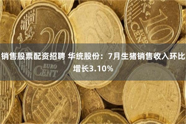 销售股票配资招聘 华统股份：7月生猪销售收入环比增长3.10%