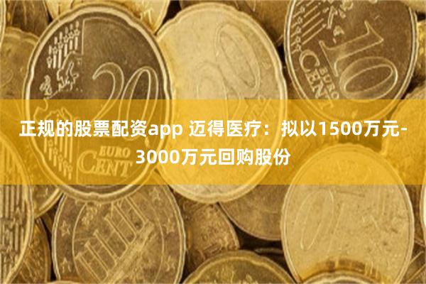 正规的股票配资app 迈得医疗：拟以1500万元-3000万元回购股份