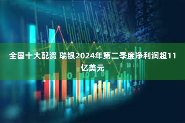 全国十大配资 瑞银2024年第二季度净利润超11亿美元