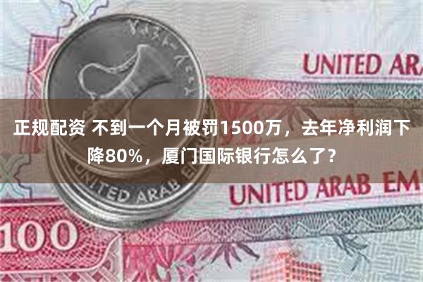 正规配资 不到一个月被罚1500万，去年净利润下降80%，厦门国际银行怎么了？