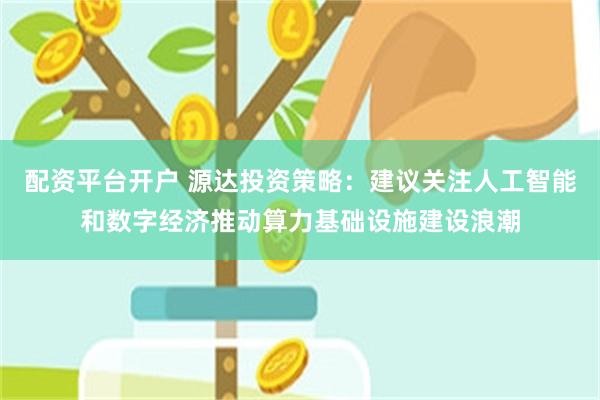 配资平台开户 源达投资策略：建议关注人工智能和数字经济推动算力基础设施建设浪潮