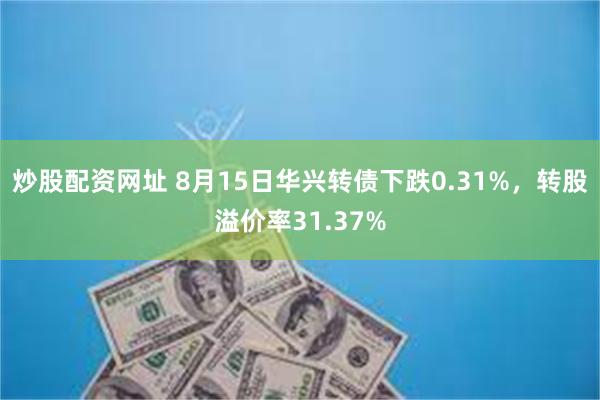 炒股配资网址 8月15日华兴转债下跌0.31%，转股溢价率31.37%