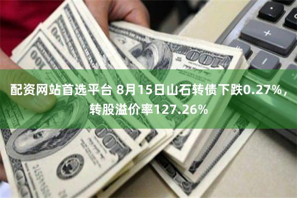 配资网站首选平台 8月15日山石转债下跌0.27%，转股溢价率127.26%