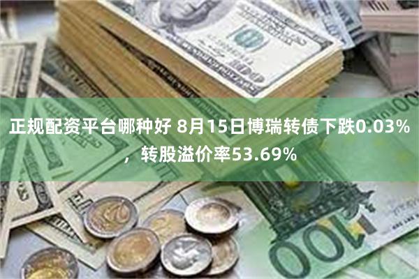 正规配资平台哪种好 8月15日博瑞转债下跌0.03%，转股溢价率53.69%