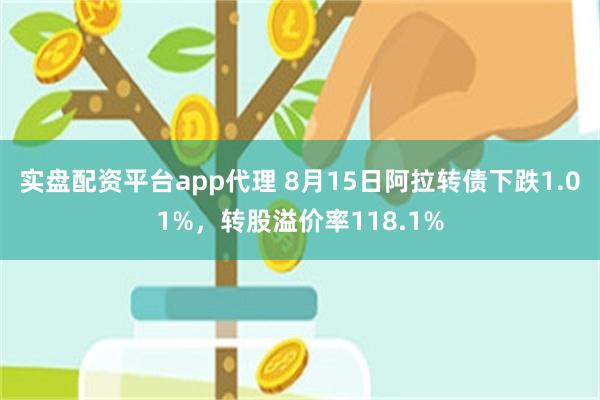 实盘配资平台app代理 8月15日阿拉转债下跌1.01%，转股溢价率118.1%