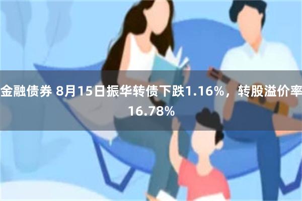 金融债券 8月15日振华转债下跌1.16%，转股溢价率16.78%