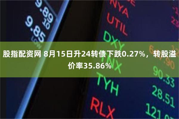 股指配资网 8月15日升24转债下跌0.27%，转股溢价率35.86%