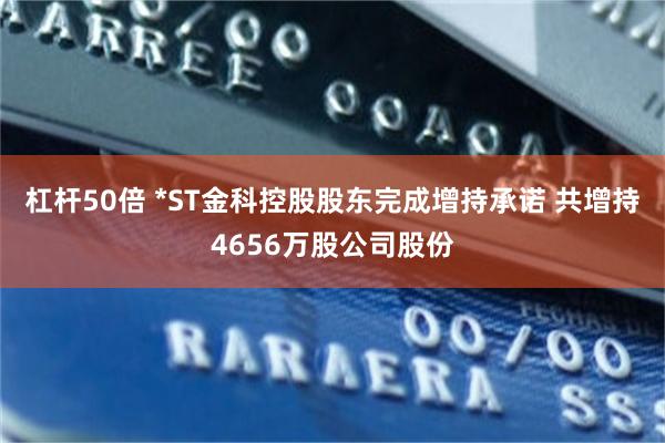 杠杆50倍 *ST金科控股股东完成增持承诺 共增持4656万股公司股份