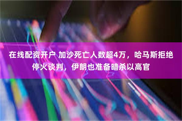 在线配资开户 加沙死亡人数超4万，哈马斯拒绝停火谈判，伊朗也准备暗杀以高官