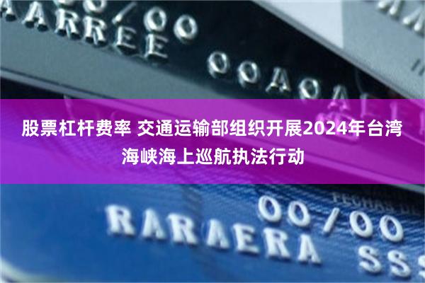 股票杠杆费率 交通运输部组织开展2024年台湾海峡海上巡航执法行动