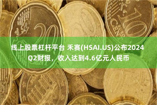 线上股票杠杆平台 禾赛(HSAI.US)公布2024 Q2财报，收入达到4.6亿元人民币