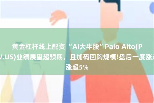 黄金杠杆线上配资 “AI大牛股”Palo Alto(PANW.US)业绩展望超预期，且加码回购规模!盘后一度涨超5%