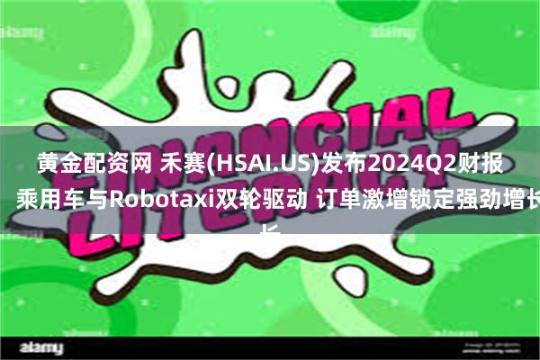 黄金配资网 禾赛(HSAI.US)发布2024Q2财报：乘用车与Robotaxi双轮驱动 订单激增锁定强劲增长