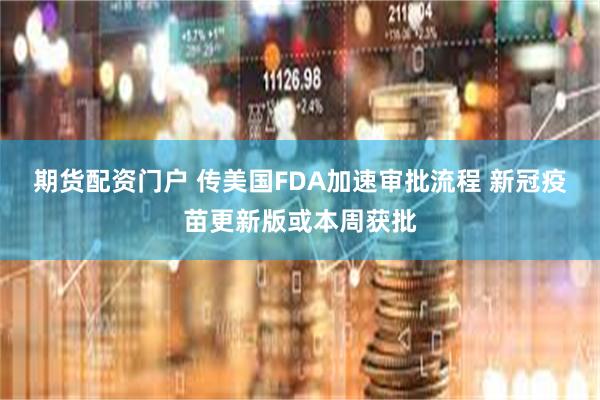 期货配资门户 传美国FDA加速审批流程 新冠疫苗更新版或本周获批