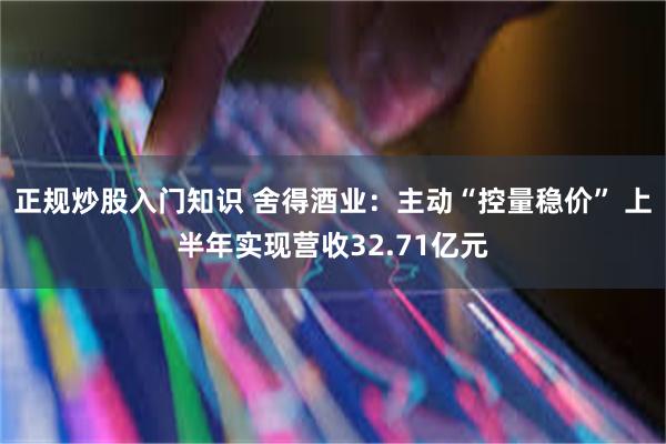 正规炒股入门知识 舍得酒业：主动“控量稳价” 上半年实现营收32.71亿元