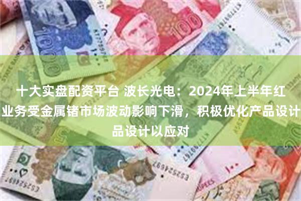 十大实盘配资平台 波长光电：2024年上半年红外光学业务受金属锗市场波动影响下滑，积极优化产品设计以应对