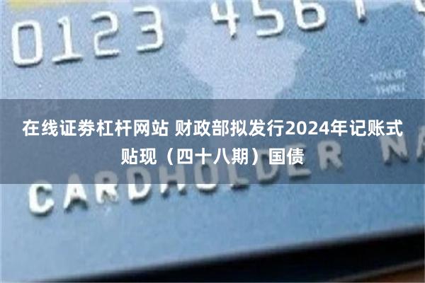 在线证劵杠杆网站 财政部拟发行2024年记账式贴现（四十八期）国债