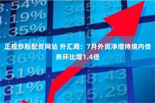 正规炒股配资网站 外汇局：7月外资净增持境内债券环比增1.4倍