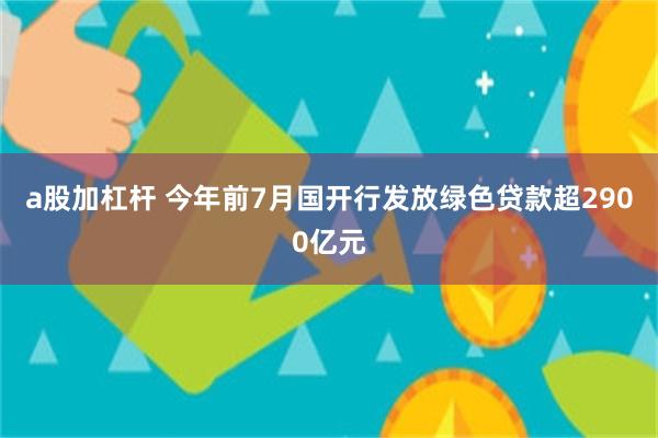 a股加杠杆 今年前7月国开行发放绿色贷款超2900亿元