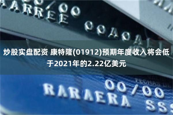 炒股实盘配资 康特隆(01912)预期年度收入将会低于2021年的2.22亿美元