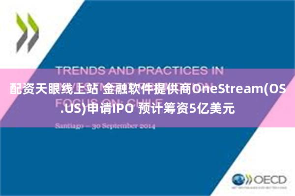 配资天眼线上站 金融软件提供商OneStream(OS.US)申请IPO 预计筹资5亿美元