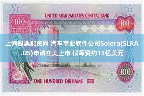 上海股票配资网 汽车商业软件公司Solera(SLRA.US)申请在美上市 拟筹资约15亿美元