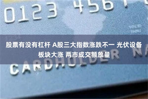 股票有没有杠杆 A股三大指数涨跌不一 光伏设备板块大涨 两市成交额放量