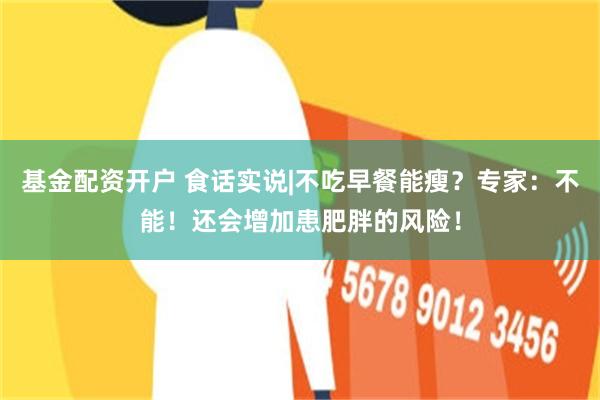 基金配资开户 食话实说|不吃早餐能瘦？专家：不能！还会增加患肥胖的风险！