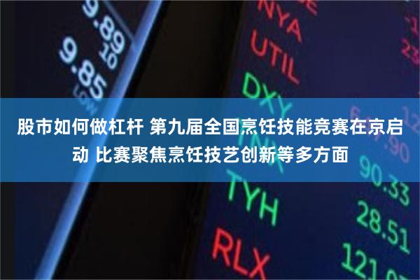 股市如何做杠杆 第九届全国烹饪技能竞赛在京启动 比赛聚焦烹饪技艺创新等多方面