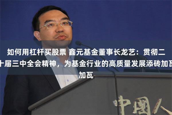 如何用杠杆买股票 鑫元基金董事长龙艺：贯彻二十届三中全会精神，为基金行业的高质量发展添砖加瓦