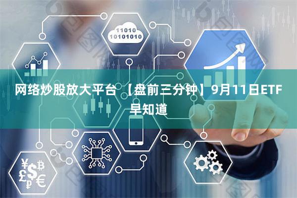 网络炒股放大平台 【盘前三分钟】9月11日ETF早知道