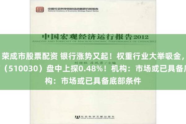 荣成市股票配资 银行涨势又起！权重行业大举吸金，价值ETF（510030）盘中上探0.48%！机构：市场或已具备底部条件