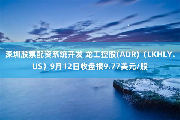 深圳股票配资系统开发 龙工控股(ADR)（LKHLY.US）9月12日收盘报9.77美元/股