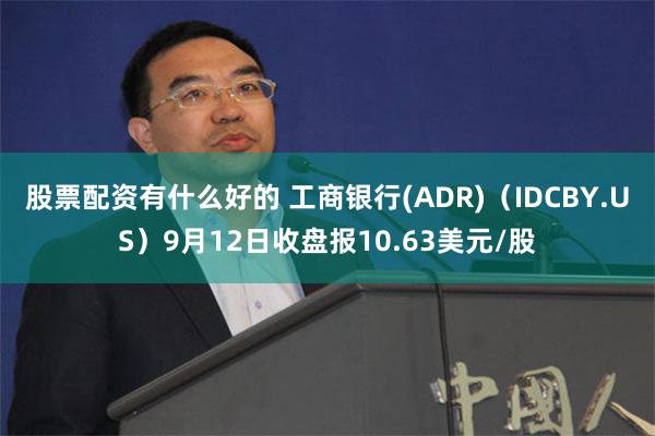 股票配资有什么好的 工商银行(ADR)（IDCBY.US）9月12日收盘报10.63美元/股