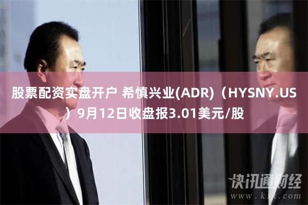 股票配资实盘开户 希慎兴业(ADR)（HYSNY.US）9月12日收盘报3.01美元/股