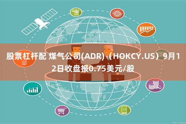 股票杠杆配 煤气公司(ADR)（HOKCY.US）9月12日收盘报0.75美元/股