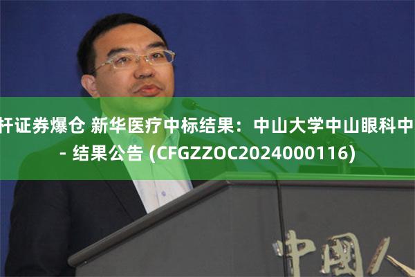 杠杆证券爆仓 新华医疗中标结果：中山大学中山眼科中心 - 结果公告 (CFGZZOC2024000116)