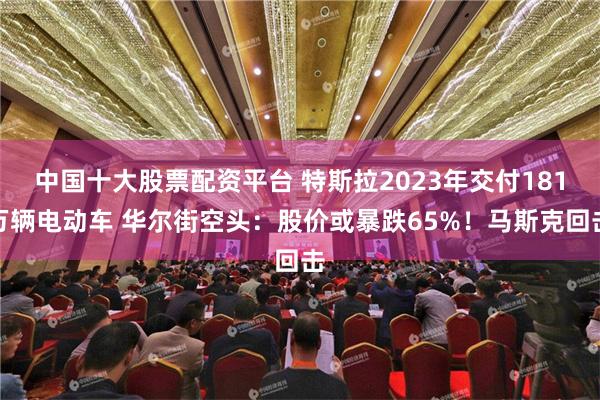 中国十大股票配资平台 特斯拉2023年交付181万辆电动车 华尔街空头：股价或暴跌65%！马斯克回击