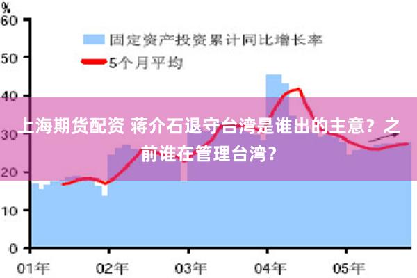 上海期货配资 蒋介石退守台湾是谁出的主意？之前谁在管理台湾？