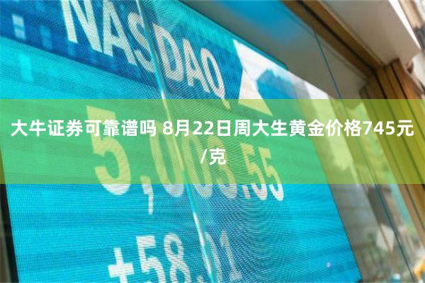 大牛证券可靠谱吗 8月22日周大生黄金价格745元/克